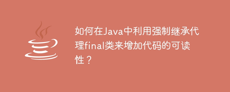 如何在Java中利用强制继承代理final类来增加代码的可读性？