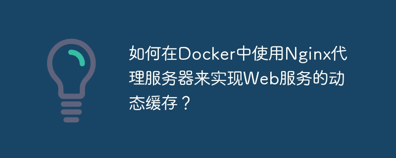 如何在Docker中使用Nginx代理服务器来实现Web服务的动态缓存？