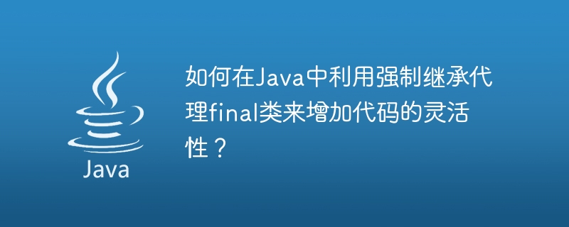 Wie kann die erzwungene Vererbung als Proxy für endgültige Klassen in Java verwendet werden, um die Codeflexibilität zu erhöhen?