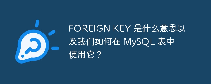 FOREIGN KEY 是什么意思以及我们如何在 MySQL 表中使用它？