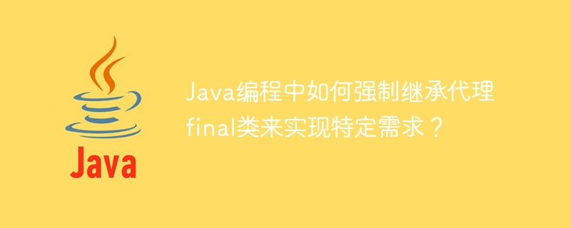 Java编程中如何强制继承代理final类来实现特定需求？