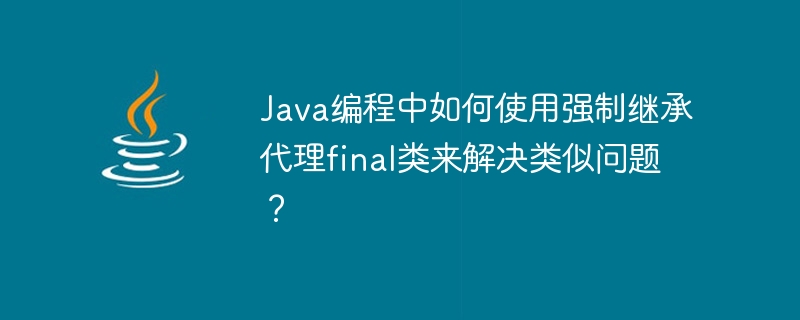 Java 프로그래밍에서 유사한 문제를 해결하기 위해 강제 상속 프록시 최종 클래스를 사용하는 방법은 무엇입니까?