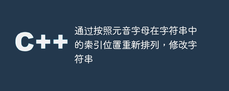 通过按照元音字母在字符串中的索引位置重新排列，修改字符串