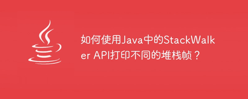 如何使用Java中的StackWalker API打印不同的堆栈帧？