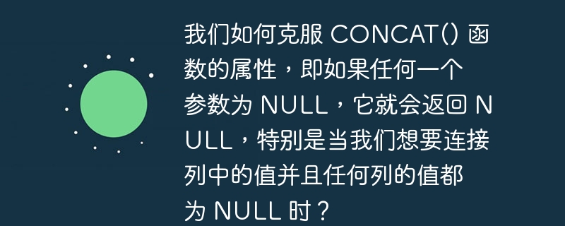 我们如何克服 CONCAT() 函数的属性，即如果任何一个参数为 NULL，它就会返回 NULL，特别是当我们想要连接列中的值并且任何列的值都为 NULL 时？