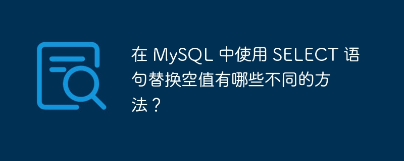 在 MySQL 中使用 SELECT 语句替换空值有哪些不同的方法？