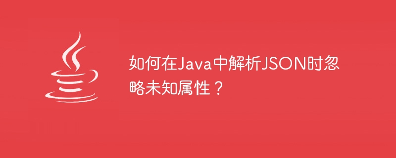 Java で JSON を解析するときに不明なプロパティを無視するにはどうすればよいですか?