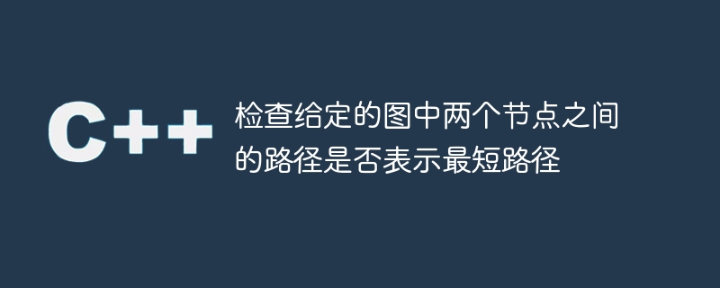 檢查給定的圖中兩個節點之間的路徑是否表示最短路徑