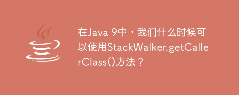 在Java 9中，我们什么时候可以使用StackWalker.getCallerClass()方法？