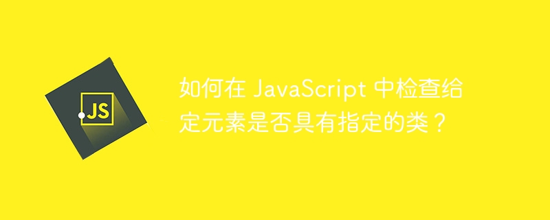 如何在 JavaScript 中检查给定元素是否具有指定的类？