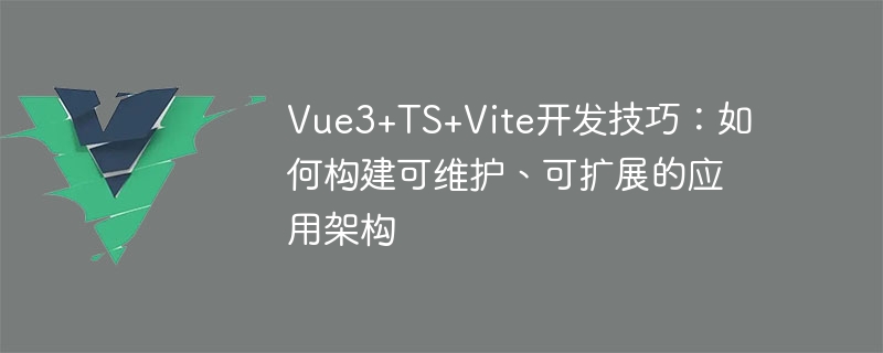 Vue3+TS+Vite development skills: how to build a maintainable and scalable application architecture