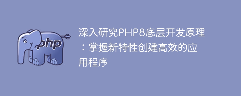 深入研究PHP8底层开发原理：掌握新特性创建高效的应用程序