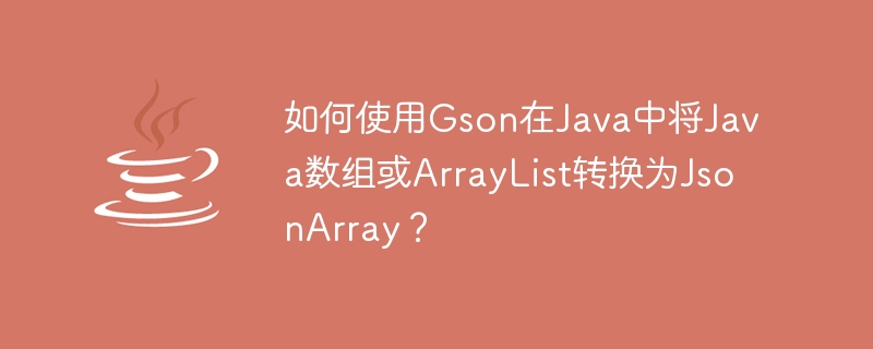 如何使用Gson在Java中将Java数组或ArrayList转换为JsonArray？