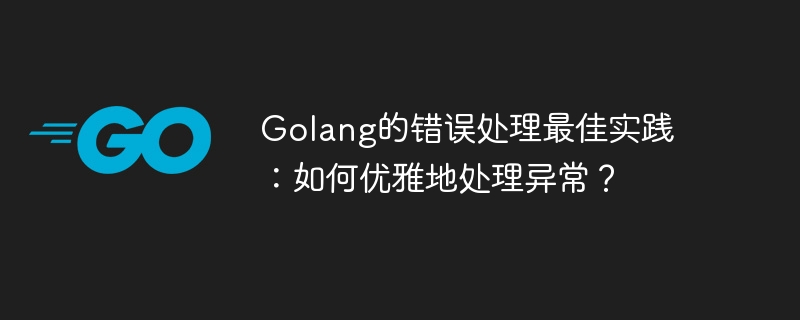 Golang のエラー処理のベスト プラクティス: 例外を適切に処理するにはどうすればよいですか?