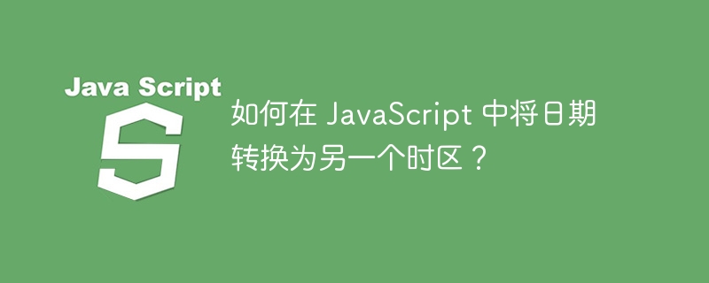 如何在 JavaScript 中将日期转换为另一个时区？