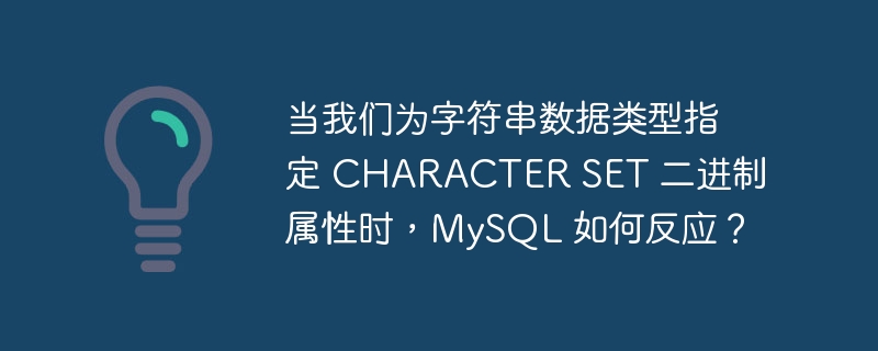 当我们为字符串数据类型指定 CHARACTER SET 二进制属性时，MySQL 如何反应？