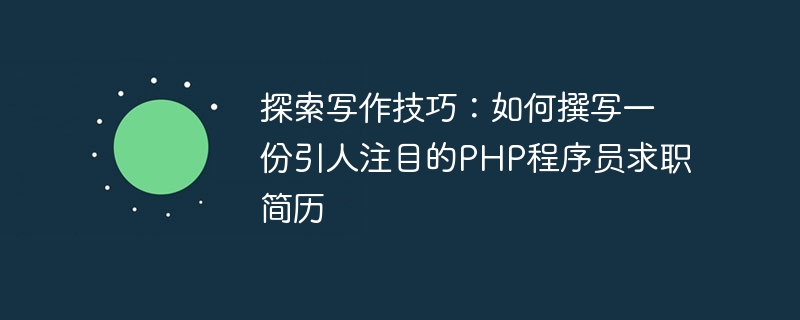 글쓰기 팁 살펴보기: 매력적인 PHP 프로그래머 직업 이력서를 작성하는 방법