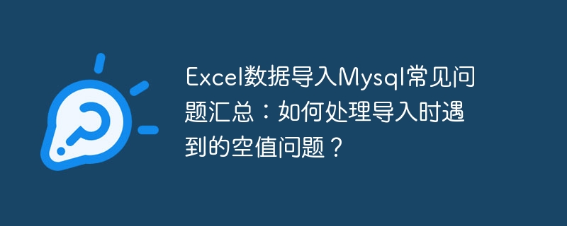 Zusammenfassung häufig gestellter Fragen zum Importieren von Excel-Daten in MySQL: Wie gehe ich mit dem beim Importieren auftretenden Nullwertproblem um?