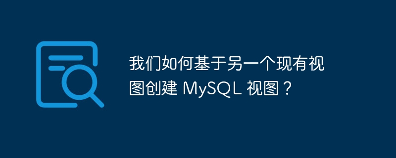 我们如何基于另一个现有视图创建 MySQL 视图？