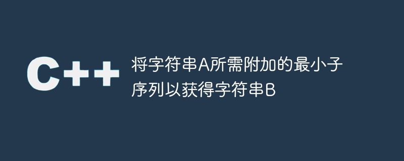 文字列 A を追加して文字列 B を取得するために必要な最小限のサブシーケンスを追加します。