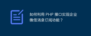 如何利用 PHP 接口实现企业微信消息订阅功能?