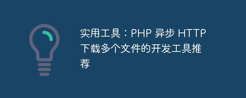实用工具：PHP 异步 HTTP 下载多个文件的开发工具推荐