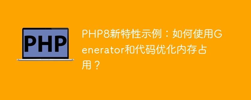 PHP8의 새로운 기능 예: 생성기와 코드를 사용하여 메모리 사용을 최적화하는 방법은 무엇입니까?