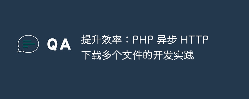 提升效率：PHP 异步 HTTP 下载多个文件的开发实践