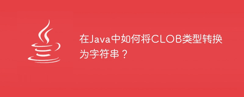 在Java中如何将CLOB类型转换为字符串？

