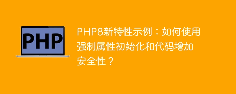 PHP8新特性示例：如何使用强制属性初始化和代码增加安全性？