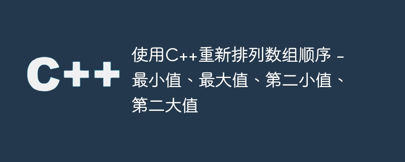 使用C++重新排列数组顺序 - 最小值、最大值、第二小值、第二大值