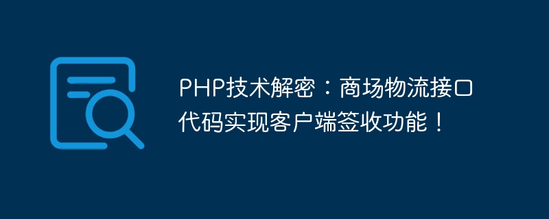 PHP技术解密：商场物流接口代码实现客户端签收功能！