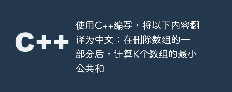 Übersetzen Sie Folgendes in C++ geschrieben ins Chinesische: Berechnen Sie die minimale gemeinsame Summe von K Arrays, nachdem Sie einen Teil des Arrays gelöscht haben