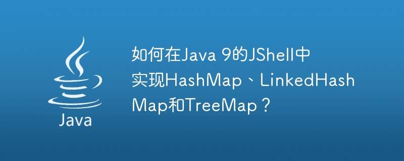 如何在Java 9的JShell中实现HashMap、LinkedHashMap和TreeMap？