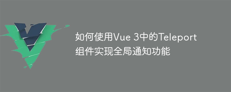 如何使用Vue 3中的Teleport组件实现全局通知功能