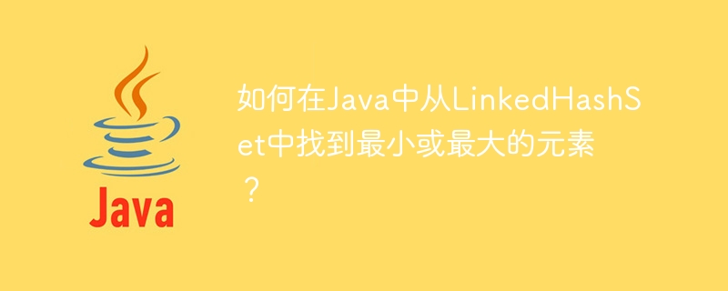 How to find the smallest or largest element from a LinkedHashSet in Java?