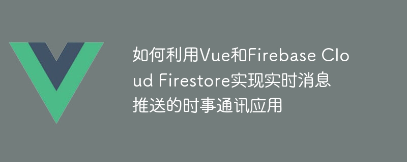 如何利用Vue和Firebase Cloud Firestore实现实时消息推送的时事通讯应用