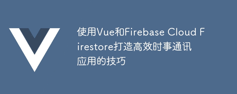 使用Vue和Firebase Cloud Firestore打造高效时事通讯应用的技巧