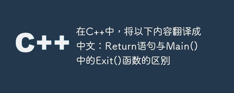 在C++中，将以下内容翻译成中文：Return语句与Main()中的Exit()函数的区别