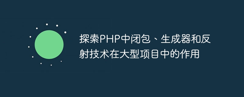 대규모 프로젝트에서 PHP의 클로저, 생성기 및 반사 기술의 역할을 살펴보세요.