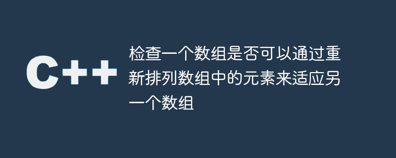 检查一个数组是否可以通过重新排列数组中的元素来适应另一个数组