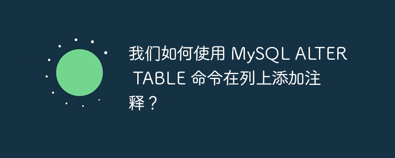 我们如何使用 MySQL ALTER TABLE 命令在列上添加注释？