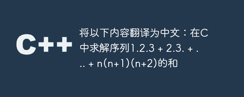 将以下内容翻译为中文：在C中求解序列1.2.3 + 2.3. + ... + n(n+1)(n+2)的和