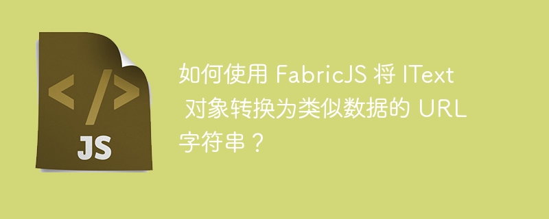 如何使用 FabricJS 将 IText 对象转换为类似数据的 URL 字符串？