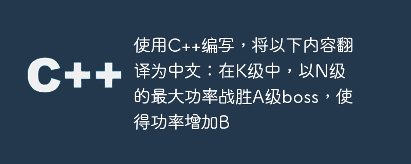 使用C++编写，将以下内容翻译为中文：在K级中，以N级的最大功率战胜A级boss，使得功率增加B