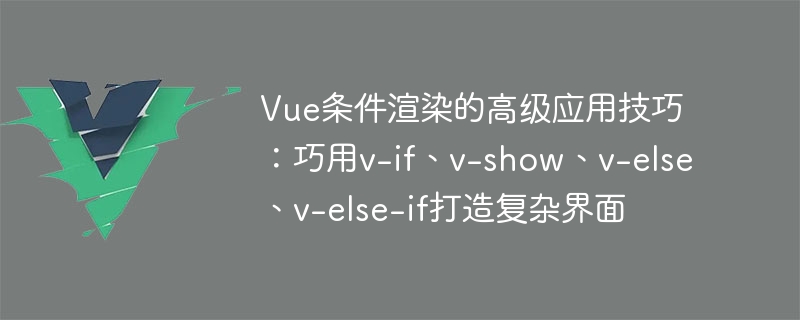 Vue 조건부 렌더링의 고급 응용 기술: v-if, v-show, v-else, v-else-if를 능숙하게 사용하여 복잡한 인터페이스 생성