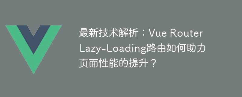 最新技术解析：Vue Router Lazy-Loading路由如何助力页面性能的提升？