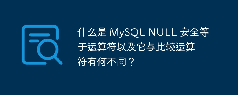 什么是 MySQL NULL 安全等于运算符以及它与比较运算符有何不同？