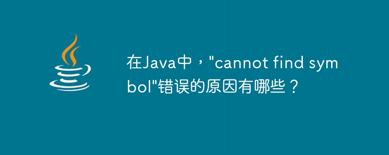 在Java中，"cannot find symbol"错误的原因有哪些？