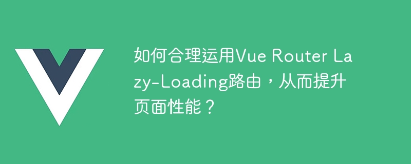 如何合理运用Vue Router Lazy-Loading路由，从而提升页面性能？